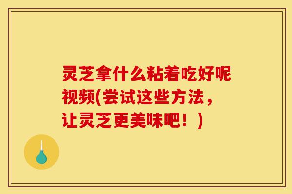灵芝拿什么粘着吃好呢视频(尝试这些方法,让灵芝更美味吧!)-第1张图片-灵芝之家 灵芝拿什么粘着吃好呢视频(尝试这些方法,让灵芝更美味吧!)-第1张图片-灵芝之家