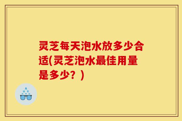 灵芝每天泡水放多少合适(灵芝泡水最佳用量是多少?)-第1张图片-灵芝之家 灵芝每天泡水放多少合适(灵芝泡水最佳用量是多少?)-第1张图片-灵芝之家
