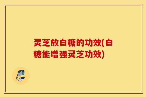 灵芝放白糖的功效(白糖能增强灵芝功效)-第1张图片-灵芝之家 灵芝放白糖的功效(白糖能增强灵芝功效)-第1张图片-灵芝之家