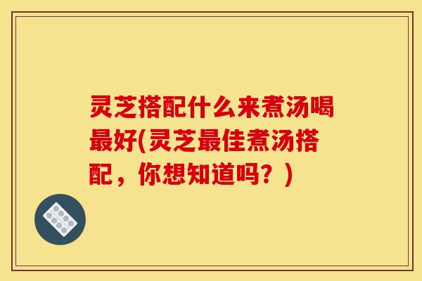 灵芝搭配什么来煮汤喝最好(灵芝最佳煮汤搭配,你想知道吗?)-第1张图片-灵芝之家 灵芝搭配什么来煮汤喝最好(灵芝最佳煮汤搭配,你想知道吗?)-第1张图片-灵芝之家