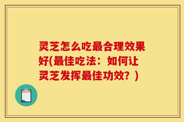 灵芝怎么吃最合理效果好(最佳吃法:如何让灵芝发挥最佳功效?)-第1张图片-灵芝之家 灵芝怎么吃最合理效果好(最佳吃法:如何让灵芝发挥最佳功效?)-第1张图片-灵芝之家