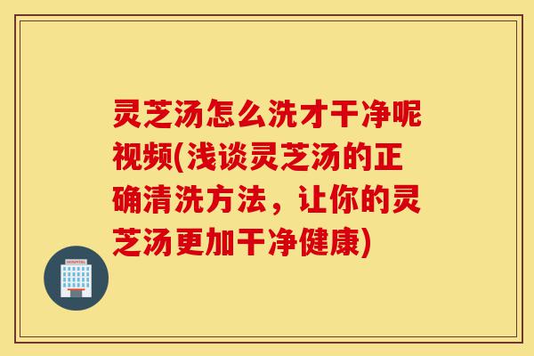 灵芝汤怎么洗才干净呢视频(浅谈灵芝汤的正确清洗方法,让你的灵芝汤更加干净健康)-第1张图片-灵芝之家 灵芝汤怎么洗才干净呢视频(浅谈灵芝汤的正确清洗方法,让你的灵芝汤更加干净健康)-第1张图片-灵芝之家