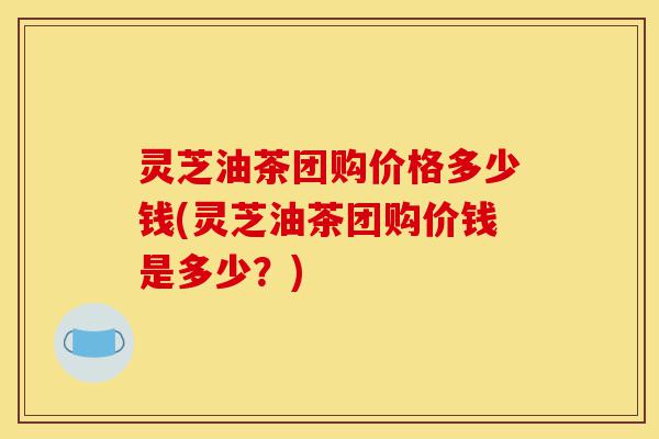 灵芝油茶团购价格多少钱(灵芝油茶团购价钱是多少?)-第1张图片-灵芝之家 灵芝油茶团购价格多少钱(灵芝油茶团购价钱是多少?)-第1张图片-灵芝之家