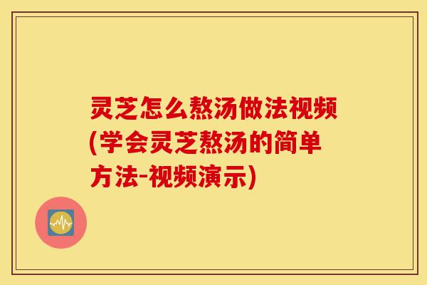 灵芝怎么熬汤做法视频(学会灵芝熬汤的简单方法-视频演示)-第1张图片-灵芝之家