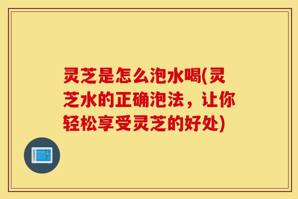 灵芝是怎么泡水喝(灵芝水的正确泡法,让你轻松享受灵芝的好处)-第1张图片-灵芝之家 灵芝是怎么泡水喝(灵芝水的正确泡法,让你轻松享受灵芝的好处)-第1张图片-灵芝之家