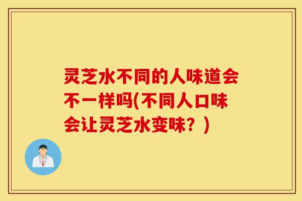 灵芝水不同的人味道会不一样吗(不同人口味会让灵芝水变味?)-第1张图片-灵芝之家 灵芝水不同的人味道会不一样吗(不同人口味会让灵芝水变味?)-第1张图片-灵芝之家