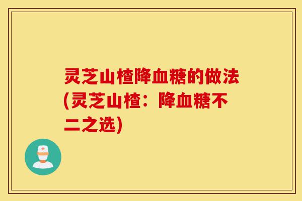 灵芝山楂降血糖的做法(灵芝山楂:降血糖不二之选)-第1张图片-灵芝之家 灵芝山楂降血糖的做法(灵芝山楂:降血糖不二之选)-第1张图片-灵芝之家