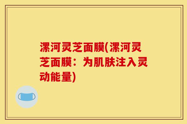 漯河灵芝面膜(漯河灵芝面膜:为肌肤注入灵动能量)-第1张图片-灵芝之家 漯河灵芝面膜(漯河灵芝面膜:为肌肤注入灵动能量)-第1张图片-灵芝之家