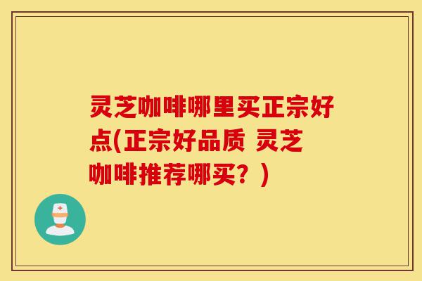 灵芝咖啡哪里买正宗好点(正宗好品质 灵芝咖啡推荐哪买?)-第1张图片-灵芝之家 灵芝咖啡哪里买正宗好点(正宗好品质 灵芝咖啡推荐哪买?)-第1张图片-灵芝之家