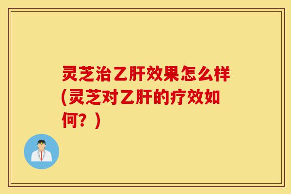 灵芝治乙肝效果怎么样(灵芝对乙肝的疗效如何?)-第1张图片-灵芝之家 灵芝治乙肝效果怎么样(灵芝对乙肝的疗效如何?)-第1张图片-灵芝之家