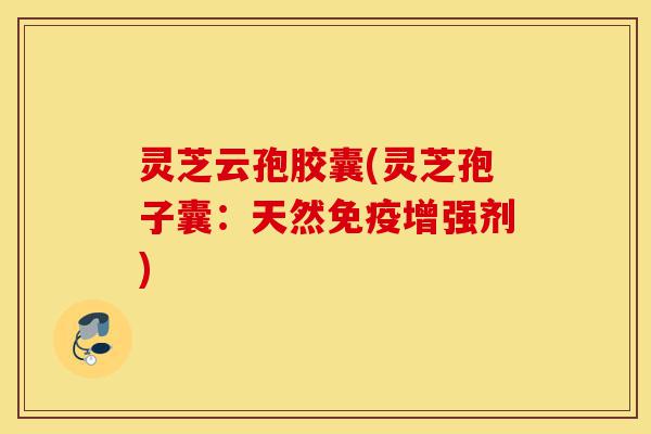 灵芝云孢胶囊(灵芝孢子囊：天然免疫增强剂)-第1张图片-灵芝之家