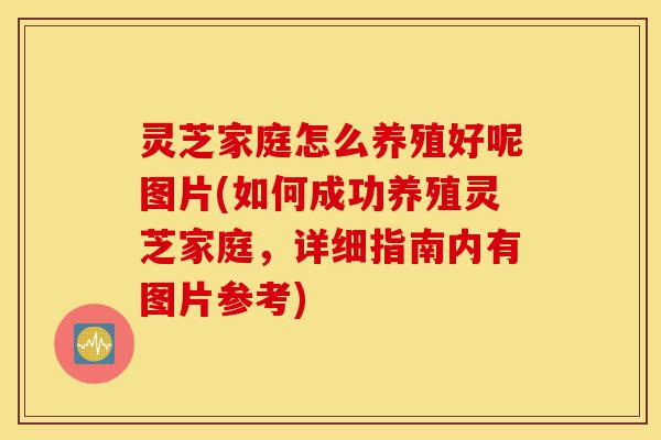 灵芝家庭怎么养殖好呢图片(如何成功养殖灵芝家庭,详细指南内有图片参考)-第1张图片-灵芝之家 灵芝家庭怎么养殖好呢图片(如何成功养殖灵芝家庭,详细指南内有图片参考)-第1张图片-灵芝之家