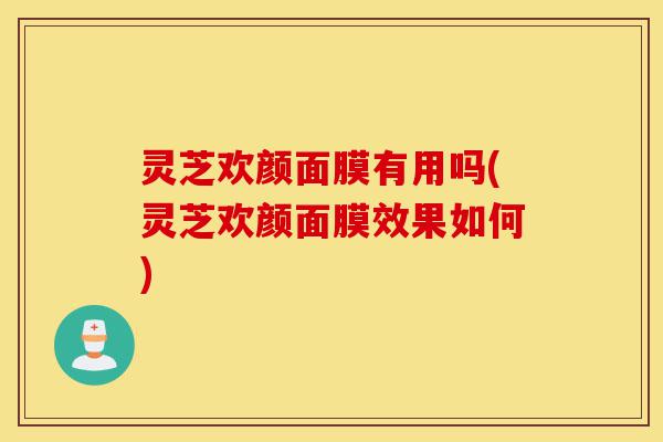灵芝欢颜面膜有用吗(灵芝欢颜面膜效果如何)-第1张图片-灵芝之家 灵芝欢颜面膜有用吗(灵芝欢颜面膜效果如何)-第1张图片-灵芝之家