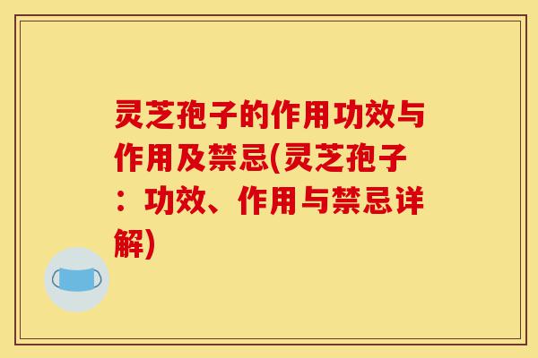 灵芝孢子的作用功效与作用及禁忌(灵芝孢子：功效、作用与禁忌详解)-第1张图片-灵芝之家
