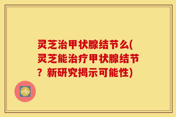 灵芝治甲状腺结节么(灵芝能治疗甲状腺结节?新研究揭示可能性)-第1张图片-灵芝之家 灵芝治甲状腺结节么(灵芝能治疗甲状腺结节?新研究揭示可能性)-第1张图片-灵芝之家