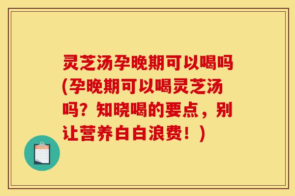 灵芝汤孕晚期可以喝吗(孕晚期可以喝灵芝汤吗?知晓喝的要点,别让营养白白浪费!)-第1张图片-灵芝之家 灵芝汤孕晚期可以喝吗(孕晚期可以喝灵芝汤吗?知晓喝的要点,别让营养白白浪费!)-第1张图片-灵芝之家