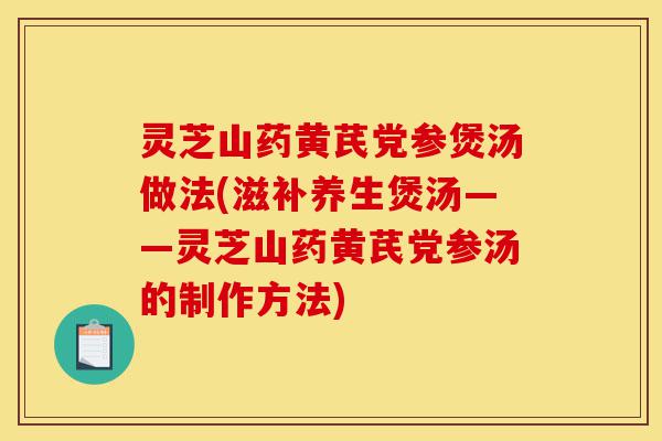 灵芝山药黄芪党参煲汤做法(滋补养生煲汤——灵芝山药黄芪党参汤的制作方法)-第1张图片-灵芝之家 灵芝山药黄芪党参煲汤做法(滋补养生煲汤——灵芝山药黄芪党参汤的制作方法)-第1张图片-灵芝之家