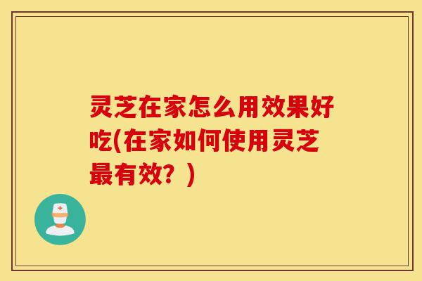 灵芝在家怎么用效果好吃(在家如何使用灵芝最有效?)-第1张图片-灵芝之家 灵芝在家怎么用效果好吃(在家如何使用灵芝最有效?)-第1张图片-灵芝之家