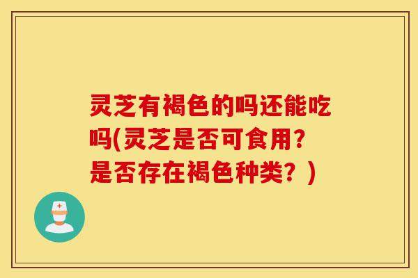 灵芝有褐色的吗还能吃吗(灵芝是否可食用?是否存在褐色种类?)-第1张图片-灵芝之家 灵芝有褐色的吗还能吃吗(灵芝是否可食用?是否存在褐色种类?)-第1张图片-灵芝之家
