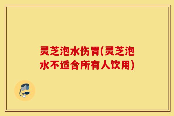 灵芝泡水伤胃(灵芝泡水不适合所有人饮用)-第1张图片-灵芝之家 灵芝泡水伤胃(灵芝泡水不适合所有人饮用)-第1张图片-灵芝之家