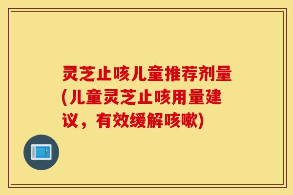 灵芝止咳儿童推荐剂量(儿童灵芝止咳用量建议,有效缓解咳嗽)-第1张图片-灵芝之家 灵芝止咳儿童推荐剂量(儿童灵芝止咳用量建议,有效缓解咳嗽)-第1张图片-灵芝之家