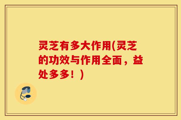 灵芝有多大作用(灵芝的功效与作用全面,益处多多!)-第1张图片-灵芝之家 灵芝有多大作用(灵芝的功效与作用全面,益处多多!)-第1张图片-灵芝之家