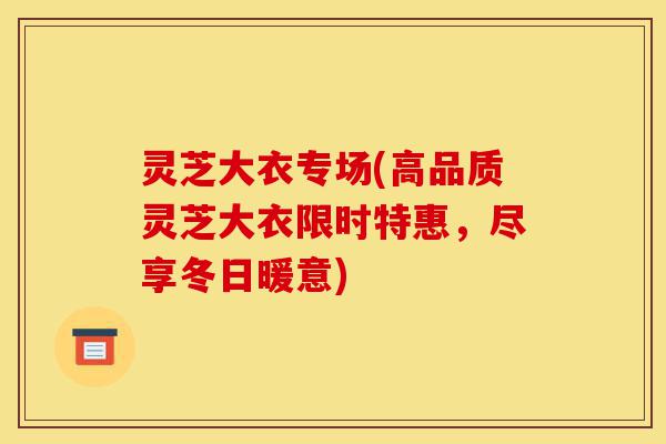 灵芝大衣专场(高品质灵芝大衣限时特惠,尽享冬日暖意)-第1张图片-灵芝之家 灵芝大衣专场(高品质灵芝大衣限时特惠,尽享冬日暖意)-第1张图片-灵芝之家