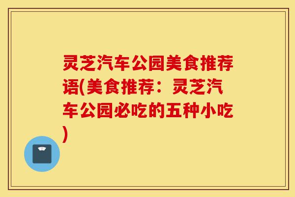灵芝汽车公园美食推荐语(美食推荐:灵芝汽车公园必吃的五种小吃)-第1张图片-灵芝之家 灵芝汽车公园美食推荐语(美食推荐:灵芝汽车公园必吃的五种小吃)-第1张图片-灵芝之家