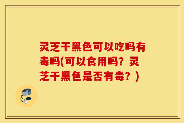 灵芝干黑色可以吃吗有毒吗(可以食用吗?灵芝干黑色是否有毒?)-第1张图片-灵芝之家 灵芝干黑色可以吃吗有毒吗(可以食用吗?灵芝干黑色是否有毒?)-第1张图片-灵芝之家