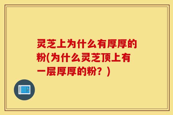 灵芝上为什么有厚厚的粉(为什么灵芝顶上有一层厚厚的粉?)-第1张图片-灵芝之家 灵芝上为什么有厚厚的粉(为什么灵芝顶上有一层厚厚的粉?)-第1张图片-灵芝之家