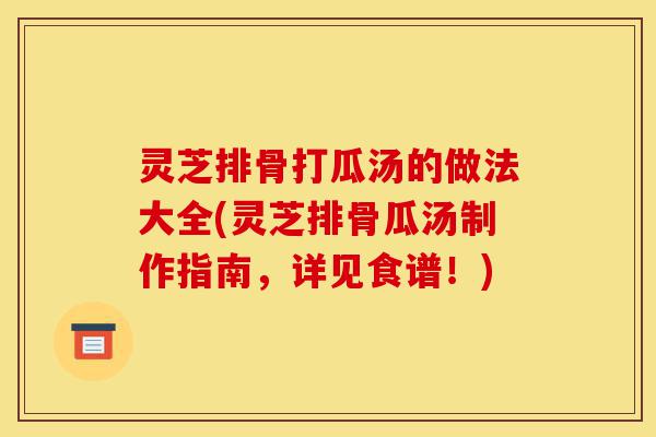 灵芝排骨打瓜汤的做法大全(灵芝排骨瓜汤制作指南,详见食谱!)-第1张图片-灵芝之家 灵芝排骨打瓜汤的做法大全(灵芝排骨瓜汤制作指南,详见食谱!)-第1张图片-灵芝之家