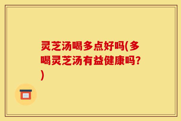 灵芝汤喝多点好吗(多喝灵芝汤有益健康吗？)-第1张图片-灵芝之家
