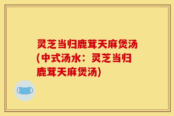 灵芝当归鹿茸天麻煲汤(中式汤水:灵芝当归鹿茸天麻煲汤)-第1张图片-灵芝之家 灵芝当归鹿茸天麻煲汤(中式汤水:灵芝当归鹿茸天麻煲汤)-第1张图片-灵芝之家
