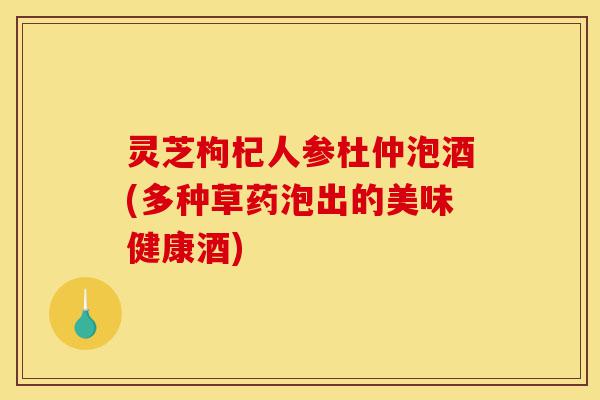 灵芝枸杞人参杜仲泡酒(多种草药泡出的美味健康酒)-第1张图片-灵芝之家 灵芝枸杞人参杜仲泡酒(多种草药泡出的美味健康酒)-第1张图片-灵芝之家