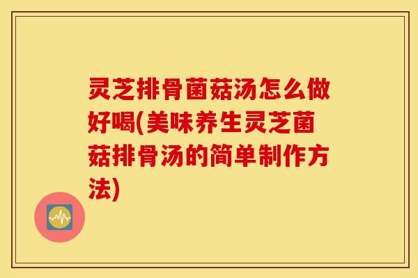 灵芝排骨菌菇汤怎么做好喝(美味养生灵芝菌菇排骨汤的简单制作方法)-第1张图片-灵芝之家 灵芝排骨菌菇汤怎么做好喝(美味养生灵芝菌菇排骨汤的简单制作方法)-第1张图片-灵芝之家