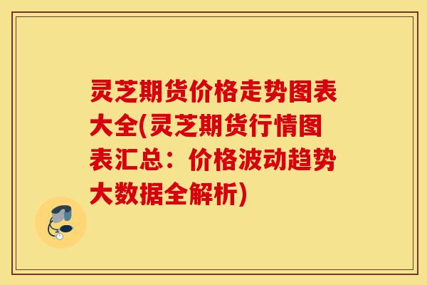 灵芝期货价格走势图表大全(灵芝期货行情图表汇总：价格波动趋势大数据全解析)-第1张图片-灵芝之家