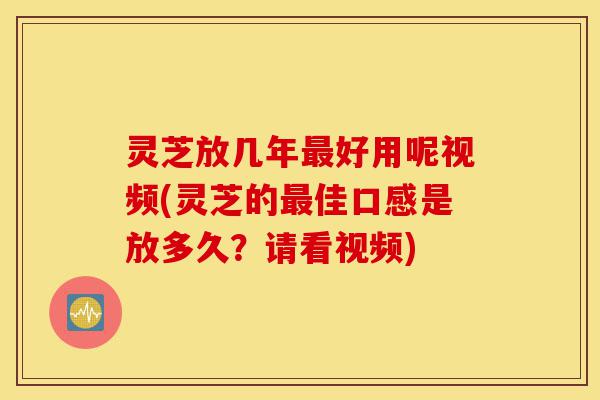 灵芝放几年最好用呢视频(灵芝的最佳口感是放多久?请看视频)-第1张图片-灵芝之家 灵芝放几年最好用呢视频(灵芝的最佳口感是放多久?请看视频)-第1张图片-灵芝之家
