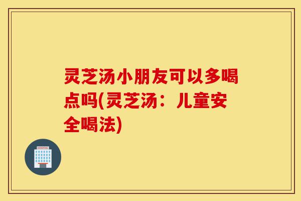 灵芝汤小朋友可以多喝点吗(灵芝汤:儿童安全喝法)-第1张图片-灵芝之家 灵芝汤小朋友可以多喝点吗(灵芝汤:儿童安全喝法)-第1张图片-灵芝之家