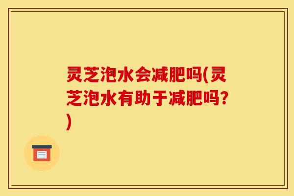 灵芝泡水会减肥吗(灵芝泡水有助于减肥吗?)-第1张图片-灵芝之家 灵芝泡水会减肥吗(灵芝泡水有助于减肥吗?)-第1张图片-灵芝之家