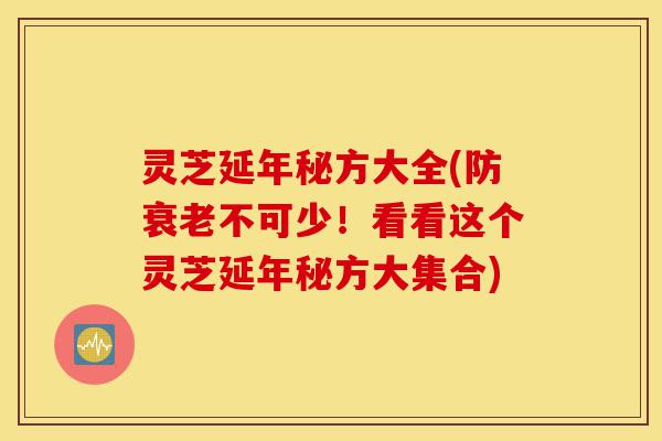 灵芝延年秘方大全(防衰老不可少!看看这个灵芝延年秘方大集合)-第1张图片-灵芝之家 灵芝延年秘方大全(防衰老不可少!看看这个灵芝延年秘方大集合)-第1张图片-灵芝之家