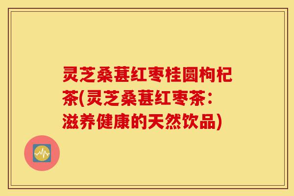 灵芝桑葚红枣桂圆枸杞茶(灵芝桑葚红枣茶:滋养健康的天然饮品)-第1张图片-灵芝之家 灵芝桑葚红枣桂圆枸杞茶(灵芝桑葚红枣茶:滋养健康的天然饮品)-第1张图片-灵芝之家