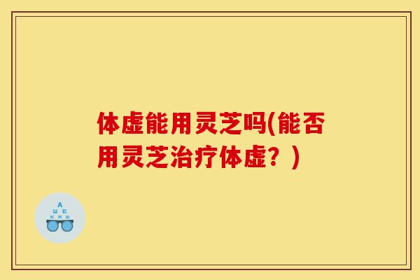 体虚能用灵芝吗(能否用灵芝治疗体虚？)-第1张图片-灵芝之家