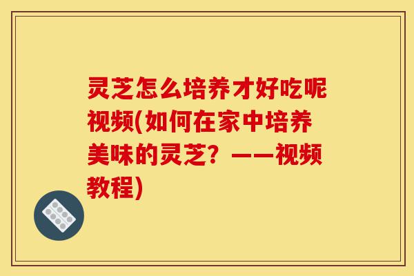 灵芝怎么培养才好吃呢视频(如何在家中培养美味的灵芝?——视频教程)-第1张图片-灵芝之家 灵芝怎么培养才好吃呢视频(如何在家中培养美味的灵芝?——视频教程)-第1张图片-灵芝之家