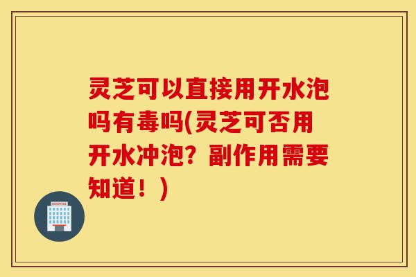 灵芝可以直接用开水泡吗有毒吗(灵芝可否用开水冲泡?副作用需要知道!)-第1张图片-灵芝之家 灵芝可以直接用开水泡吗有毒吗(灵芝可否用开水冲泡?副作用需要知道!)-第1张图片-灵芝之家