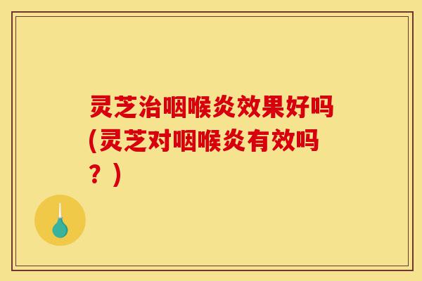 灵芝治咽喉炎效果好吗(灵芝对咽喉炎有效吗?)-第1张图片-灵芝之家 灵芝治咽喉炎效果好吗(灵芝对咽喉炎有效吗?)-第1张图片-灵芝之家