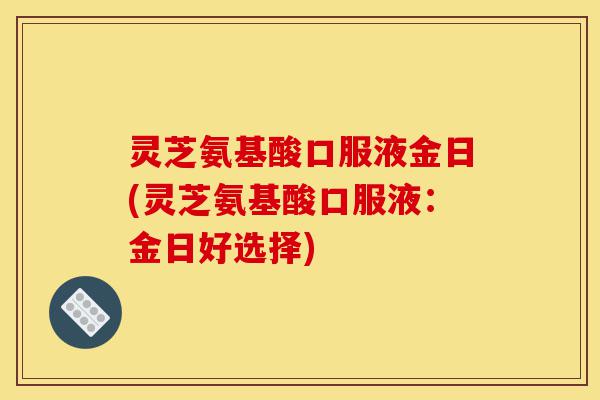 灵芝氨基酸口服液金日(灵芝氨基酸口服液：金日好选择)-第1张图片-灵芝之家