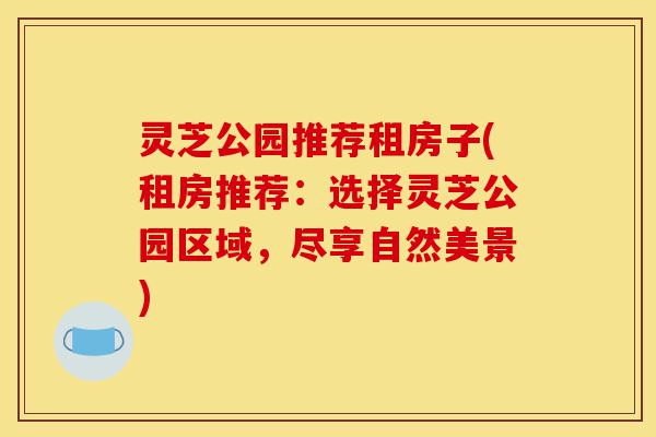 灵芝公园推荐租房子(租房推荐:选择灵芝公园区域,尽享自然美景)-第1张图片-灵芝之家 灵芝公园推荐租房子(租房推荐:选择灵芝公园区域,尽享自然美景)-第1张图片-灵芝之家