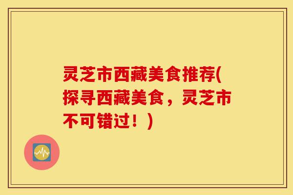 灵芝市西藏美食推荐(探寻西藏美食,灵芝市不可错过!)-第1张图片-灵芝之家 灵芝市西藏美食推荐(探寻西藏美食,灵芝市不可错过!)-第1张图片-灵芝之家