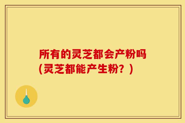 所有的灵芝都会产粉吗(灵芝都能产生粉?)-第1张图片-灵芝之家 所有的灵芝都会产粉吗(灵芝都能产生粉?)-第1张图片-灵芝之家