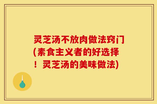 灵芝汤不放肉做法窍门(素食主义者的好选择！灵芝汤的美味做法)-第1张图片-灵芝之家